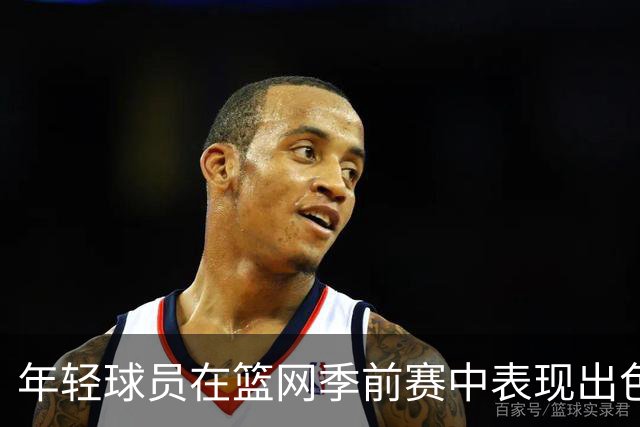 年轻球员在篮网季前赛中表现出色 无法争取上场时间或将前往G联赛