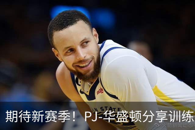 期待新赛季！PJ-华盛顿分享训练照激励球迷