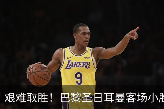艰难取胜！巴黎圣日耳曼客场小胜布雷斯特，终止不胜记录